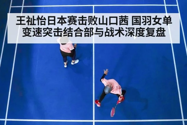 王祉怡日本赛击败山口茜 国羽女单变速突击结合部与战术深度复盘